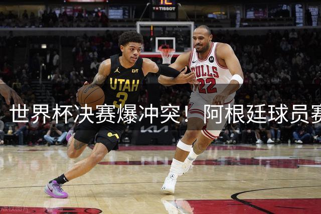 世界杯决赛爆冲突！阿根廷球员赛后失控斗殴 中场秀遭全球观众狂批