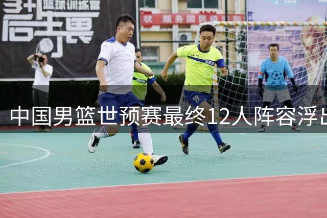 中国男篮世预赛最终12人阵容浮出水面