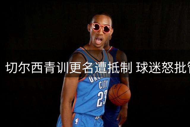 切尔西青训更名遭抵制 球迷怒批管理层漠视传统