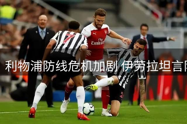 利物浦防线危机加剧 伊劳拉坦言阵容单薄亟待补强