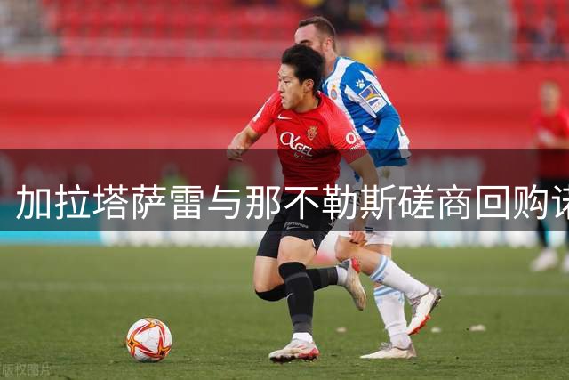 加拉塔萨雷与那不勒斯磋商回购诺阿·朗