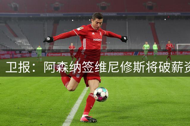 卫报：阿森纳签维尼修斯将破薪资结构，巴尔科拉更现实