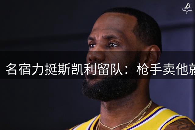 名宿力挺斯凯利留队：枪手卖他就是自毁长城