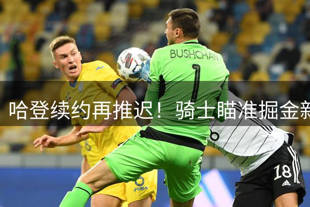 哈登续约再推迟！骑士瞄准掘金新星组建豪华阵容
