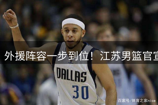 外援阵容一步到位！江苏男篮官宣：与格雷、亨特、汤普森完成签约