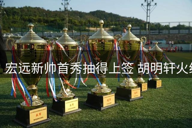 宏远新帅首秀抽得上签 胡明轩火线复出驰援国家队