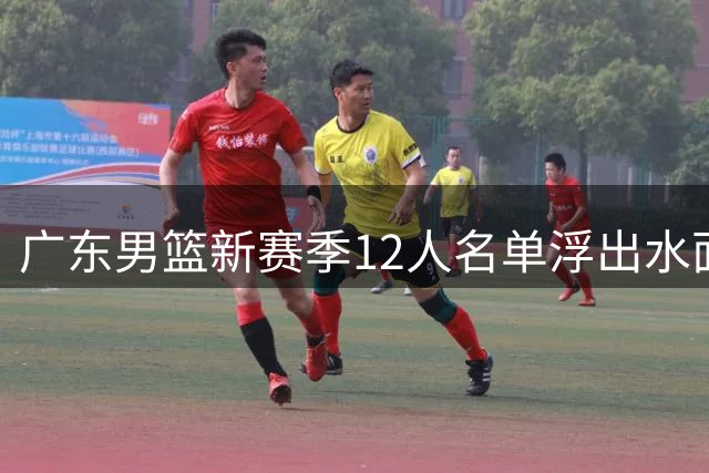 广东男篮新赛季12人名单浮出水面：11人基本确定，其余2人争1位置