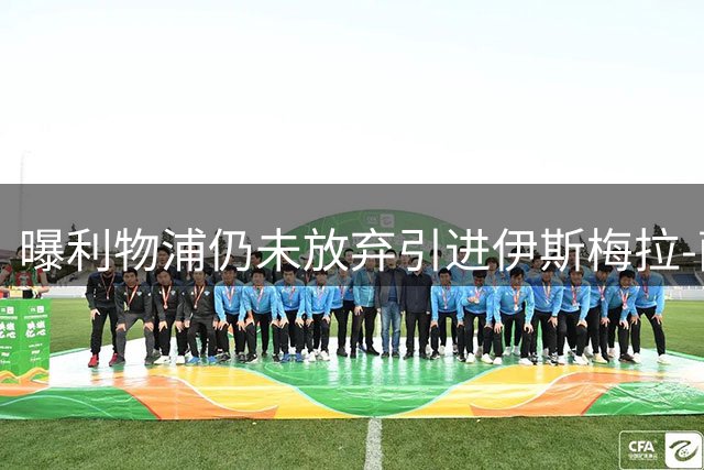 曝利物浦仍未放弃引进伊斯梅拉-萨尔