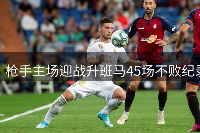 枪手主场迎战升班马45场不败纪录延续