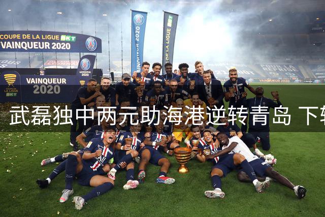 武磊独中两元助海港逆转青岛 下轮将赴鹏城挑战新鹏城