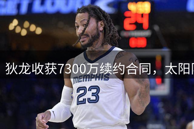 狄龙收获7300万续约合同，太阳队锁定锋线大将