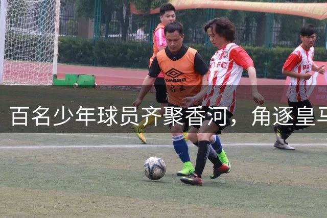 百名少年球员齐聚香河，角逐皇马青训选拔名额