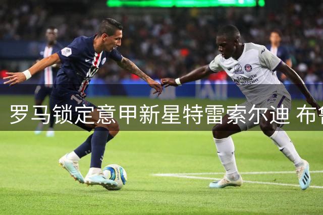 罗马锁定意甲新星特雷索尔迪 布鲁日标价3000万欧引多队争夺