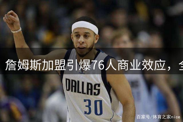 詹姆斯加盟引爆76人商业效应，全美直播飙升门票溢价飙升
