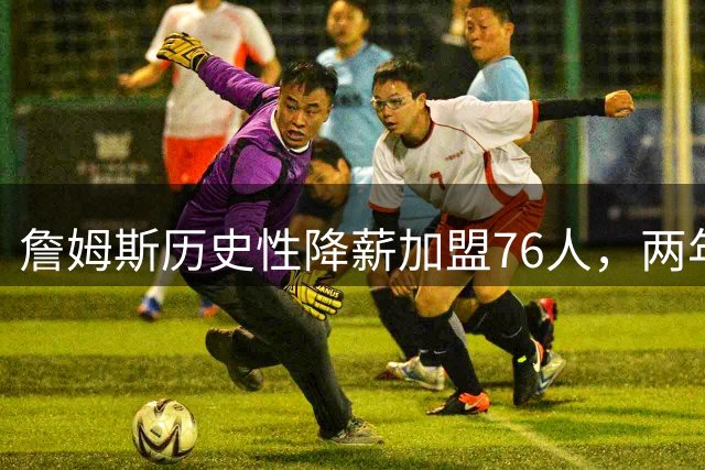 詹姆斯历史性降薪加盟76人，两年800万合同引发联盟震动