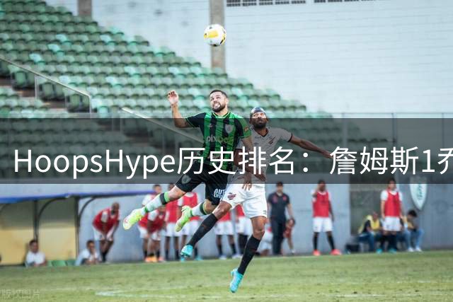 HoopsHype历史排名：詹姆斯1乔丹2 科比8奥尼尔9 杜兰特11库里12