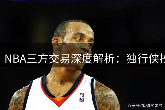 NBA三方交易深度解析：独行侠抄底新秀，雷霆优化薪资，老鹰成潜在赢家