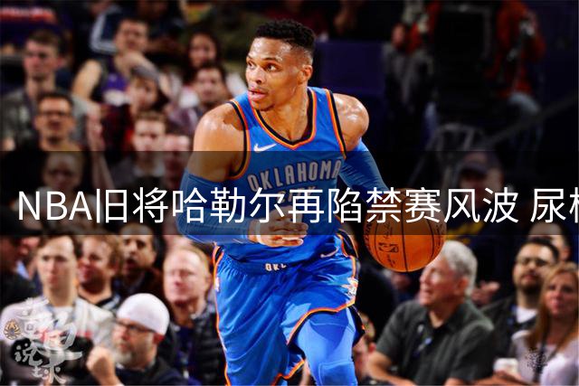 NBA旧将哈勒尔再陷禁赛风波 尿检离场行为被认定等同兴奋剂违规